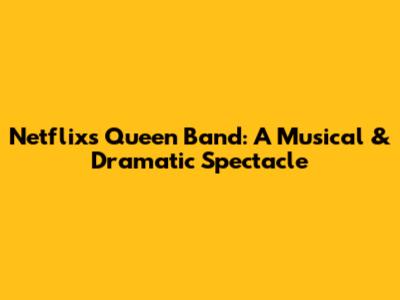 Netflix's Queen Band: A Musical & Dramatic Spectacle