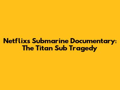 Netflix's Submarine Documentary: The Titan Sub Tragedy