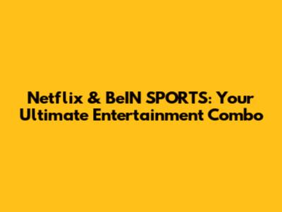 Netflix & BeIN SPORTS: Your Ultimate Entertainment Combo