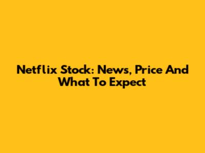 Netflix Stock: News, Price And What To Expect
