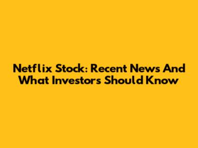 Netflix Stock: Recent News And What Investors Should Know
