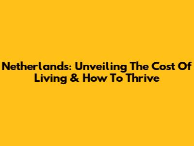 Netherlands: Unveiling The Cost Of Living & How To Thrive