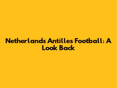 Netherlands Antilles Football: A Look Back