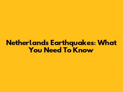 Netherlands Earthquakes: What You Need To Know