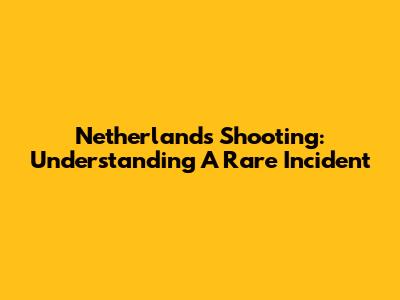 Netherlands Shooting: Understanding A Rare Incident