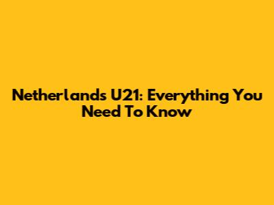 Netherlands U21: Everything You Need To Know