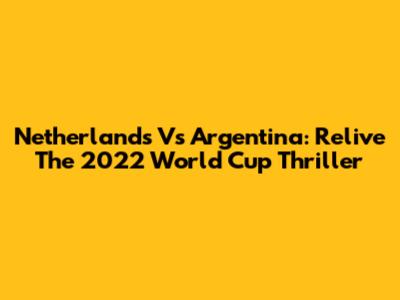 Netherlands Vs Argentina: Relive The 2022 World Cup Thriller