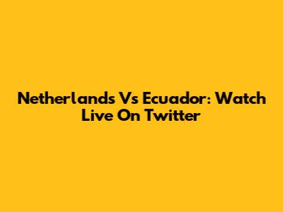 Netherlands Vs Ecuador: Watch Live On Twitter