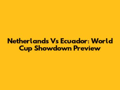 Netherlands Vs Ecuador: World Cup Showdown Preview