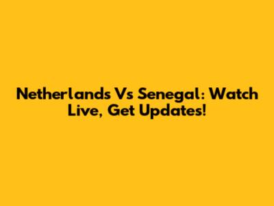 Netherlands Vs Senegal: Watch Live, Get Updates!