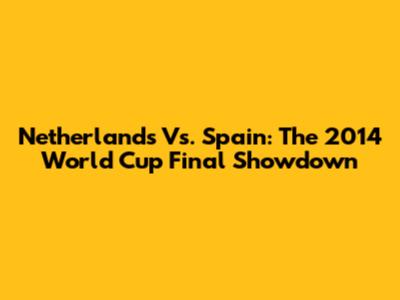 Netherlands Vs. Spain: The 2014 World Cup Final Showdown