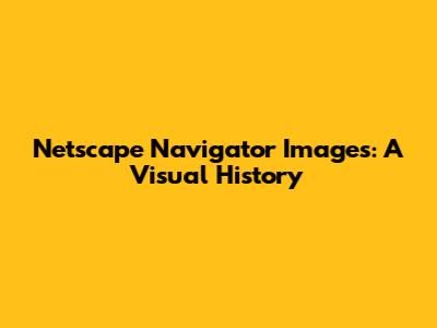 Netscape Navigator Images: A Visual History