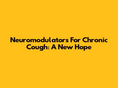 Neuromodulators For Chronic Cough: A New Hope