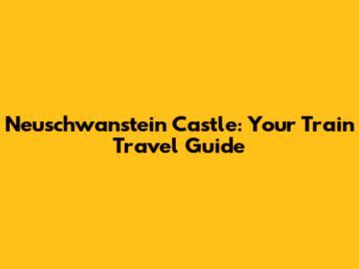 Neuschwanstein Castle: Your Train Travel Guide