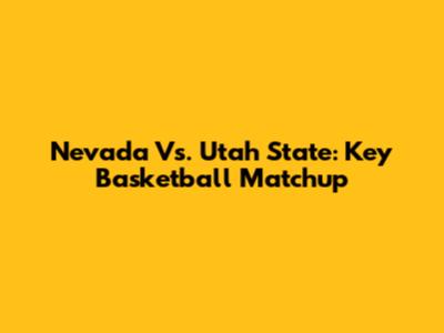 Nevada Vs. Utah State: Key Basketball Matchup
