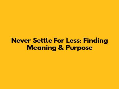 Never Settle For Less: Finding Meaning & Purpose