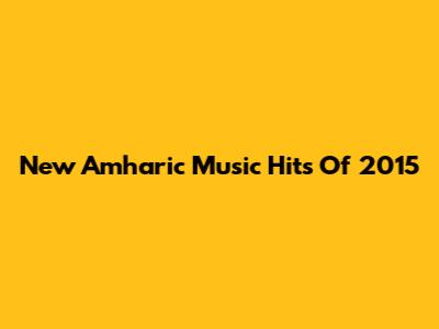 New Amharic Music Hits Of 2015
