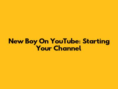 New Boy On YouTube: Starting Your Channel
