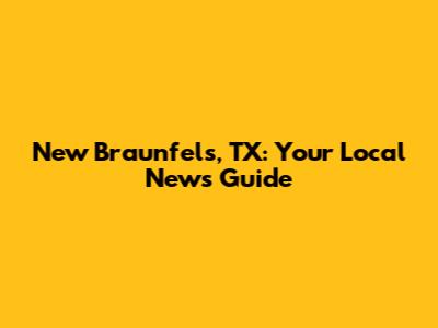New Braunfels, TX: Your Local News Guide
