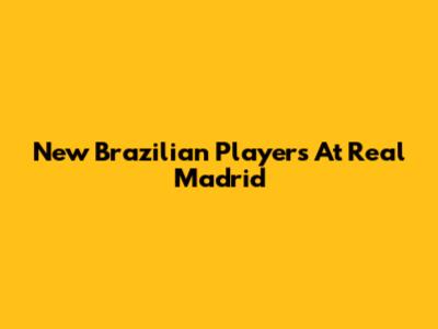 New Brazilian Players At Real Madrid