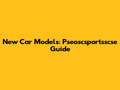 New Car Models: Pseoscsportsscse Guide