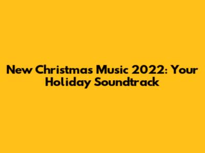New Christmas Music 2022: Your Holiday Soundtrack