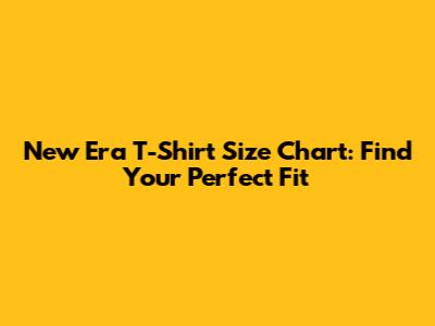 New Era T-Shirt Size Chart: Find Your Perfect Fit