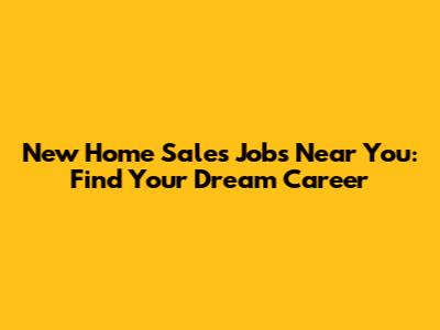 New Home Sales Jobs Near You: Find Your Dream Career