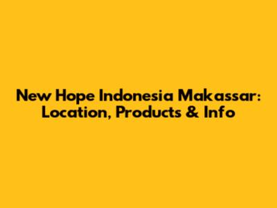 New Hope Indonesia Makassar: Location, Products & Info
