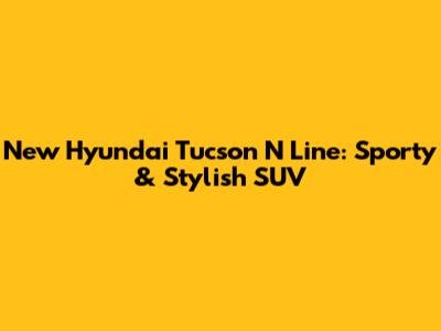 New Hyundai Tucson N Line: Sporty & Stylish SUV
