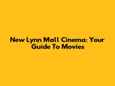 New Lynn Mall Cinema: Your Guide To Movies