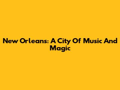 New Orleans: A City Of Music And Magic
