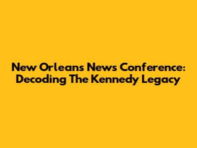 New Orleans News Conference: Decoding The Kennedy Legacy