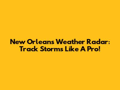 New Orleans Weather Radar: Track Storms Like A Pro!