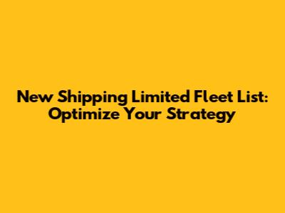 New Shipping Limited Fleet List: Optimize Your Strategy
