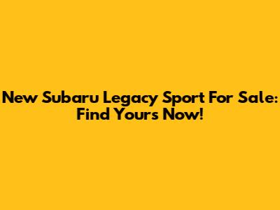 New Subaru Legacy Sport For Sale: Find Yours Now!