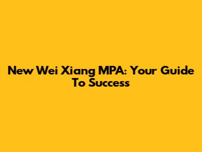 New Wei Xiang MPA: Your Guide To Success
