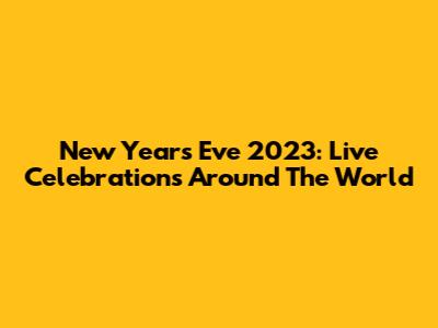 New Year's Eve 2023: Live Celebrations Around The World