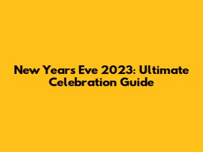 New Year's Eve 2023: Ultimate Celebration Guide