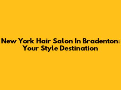 New York Hair Salon In Bradenton: Your Style Destination