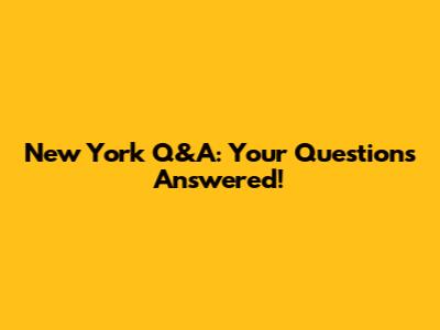 New York Q&A: Your Questions Answered!