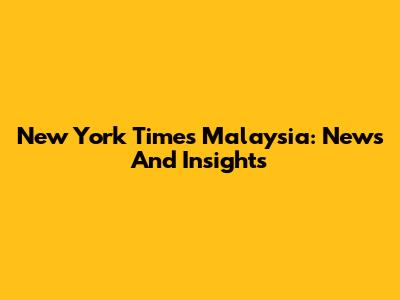 New York Times Malaysia: News And Insights