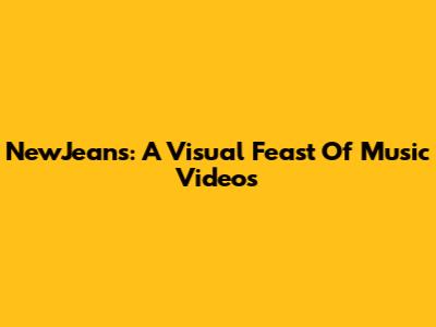 NewJeans: A Visual Feast Of Music Videos