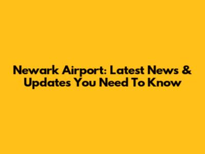 Newark Airport: Latest News & Updates You Need To Know