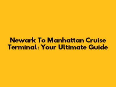 Newark To Manhattan Cruise Terminal: Your Ultimate Guide