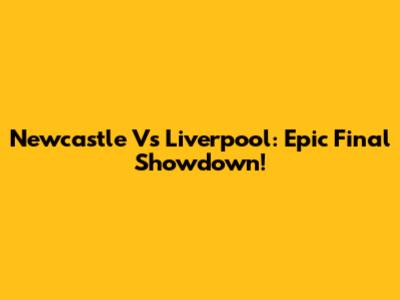 Newcastle Vs Liverpool: Epic Final Showdown!