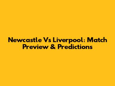 Newcastle Vs Liverpool: Match Preview & Predictions