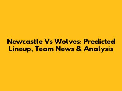 Newcastle Vs Wolves: Predicted Lineup, Team News & Analysis