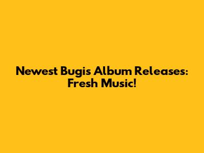 Newest Bugis Album Releases: Fresh Music!