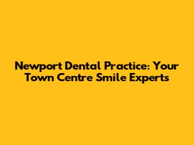 Newport Dental Practice: Your Town Centre Smile Experts